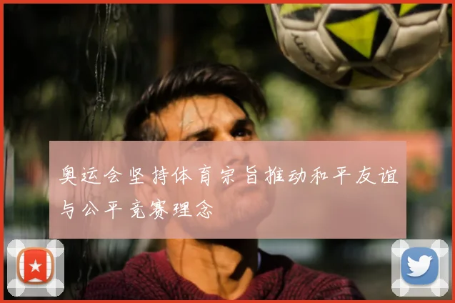 奥运会坚持体育宗旨推动和平友谊与公平竞赛理念