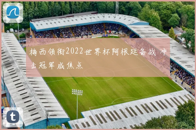 梅西领衔2022世界杯阿根廷备战 冲击冠军成焦点