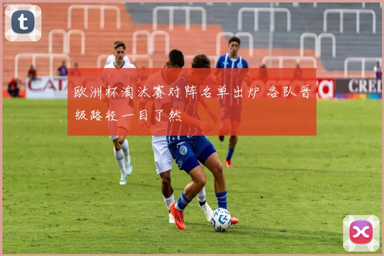 欧洲杯淘汰赛对阵名单出炉 各队晋级路径一目了然
