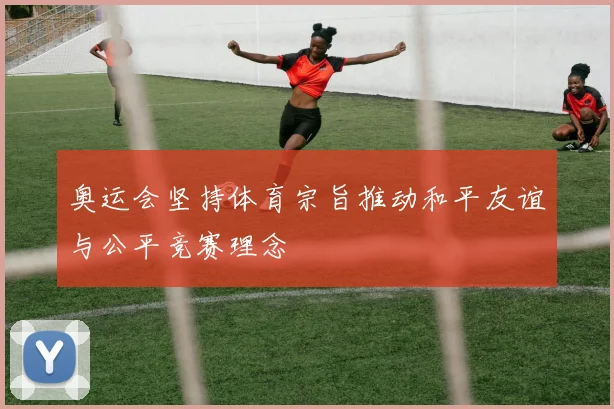 奥运会坚持体育宗旨推动和平友谊与公平竞赛理念