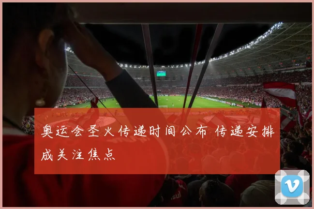 奥运会圣火传递时间公布 传递安排成关注焦点