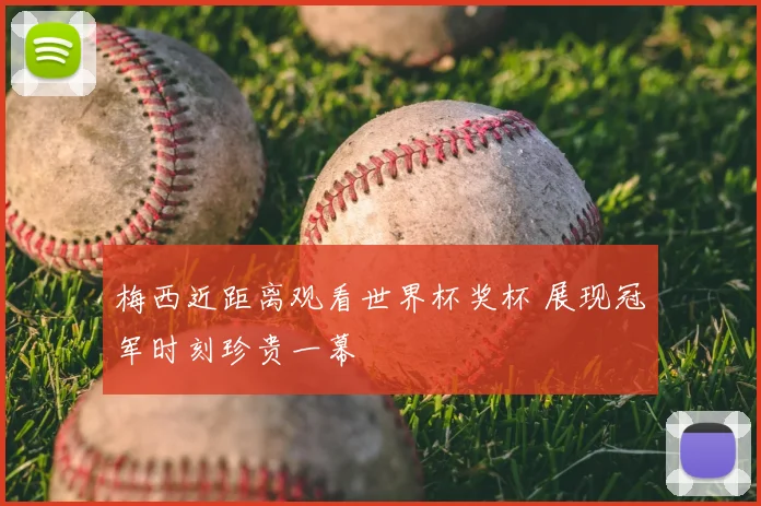 梅西近距离观看世界杯奖杯 展现冠军时刻珍贵一幕