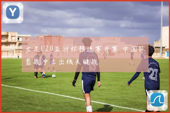 女足U20亚洲杯预选赛开赛 中国队首战冲击出线关键战
