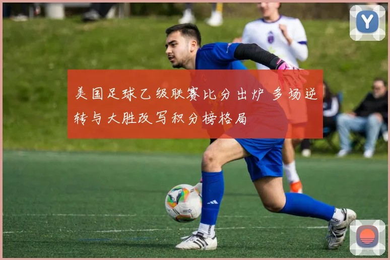 美国足球乙级联赛比分出炉 多场逆转与大胜改写积分榜格局