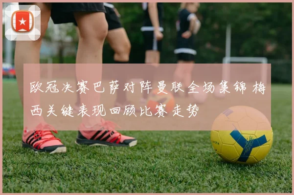 欧冠决赛巴萨对阵曼联全场集锦 梅西关键表现回顾比赛走势