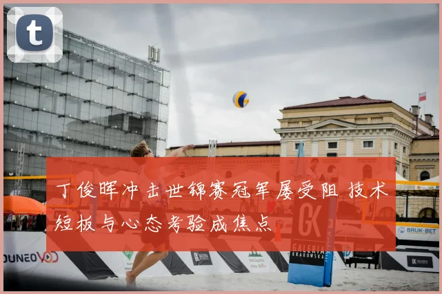 丁俊晖冲击世锦赛冠军屡受阻 技术短板与心态考验成焦点