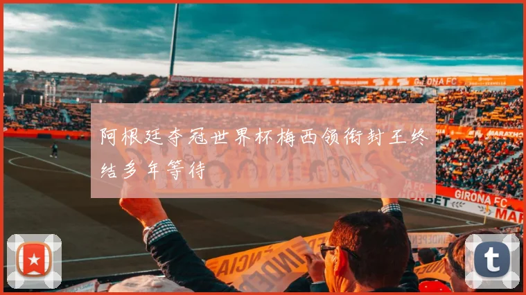 阿根廷夺冠世界杯梅西领衔封王终结多年等待