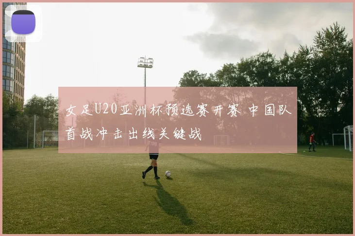 女足U20亚洲杯预选赛开赛 中国队首战冲击出线关键战