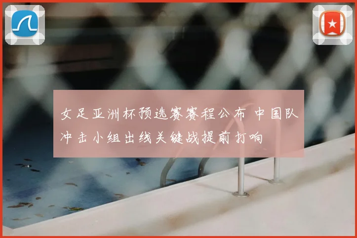 女足亚洲杯预选赛赛程公布 中国队冲击小组出线关键战提前打响