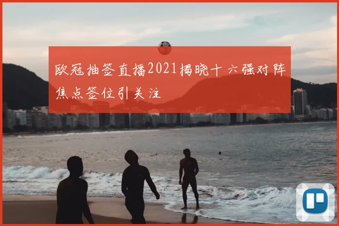 欧冠抽签直播2021揭晓十六强对阵焦点签位引关注