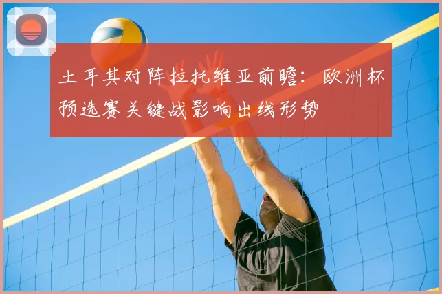 土耳其对阵拉托维亚前瞻：欧洲杯预选赛关键战影响出线形势