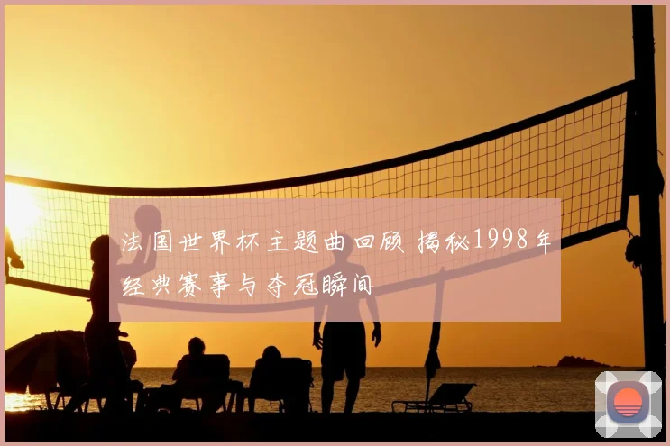 法国世界杯主题曲回顾 揭秘1998年经典赛事与夺冠瞬间