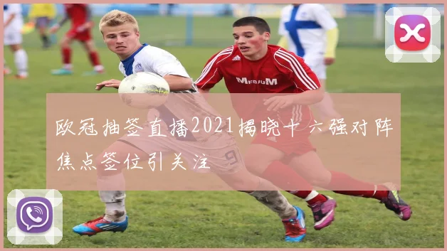 欧冠抽签直播2021揭晓十六强对阵焦点签位引关注