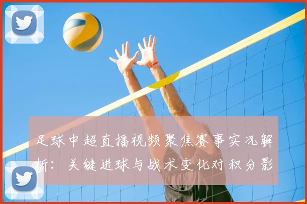 足球中超直播视频聚焦赛事实况解析:关键进球与战术变化对积分影响