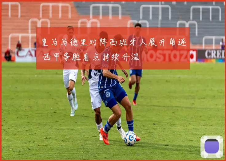 皇马马德里对阵西班牙人展开角逐 西甲争胜看点持续升温
