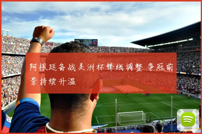 阿根廷备战美洲杯锋线调整 争冠前景持续升温