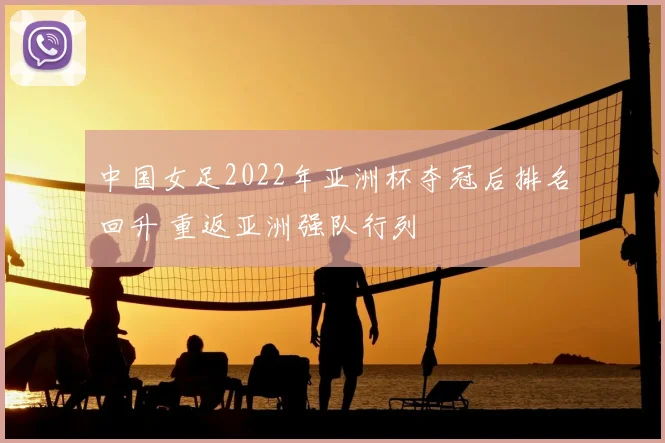 中国女足2022年亚洲杯夺冠后排名回升 重返亚洲强队行列