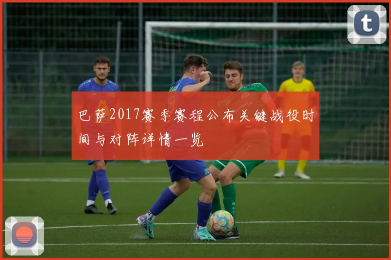 巴萨2017赛季赛程公布关键战役时间与对阵详情一览