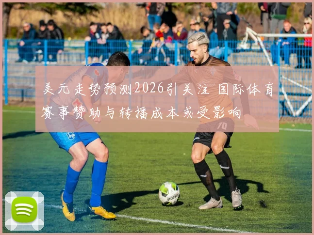 美元走势预测2026引关注 国际体育赛事赞助与转播成本或受影响