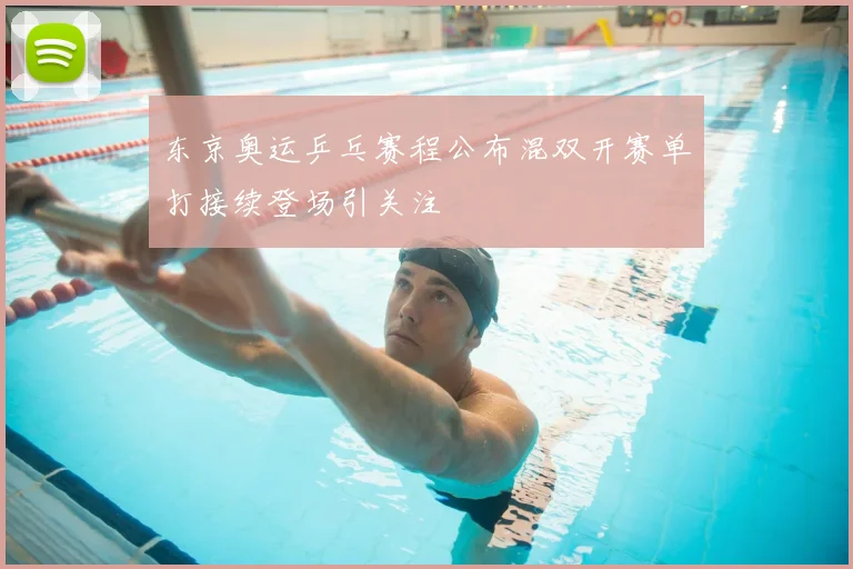 东京奥运乒乓赛程公布混双开赛单打接续登场引关注