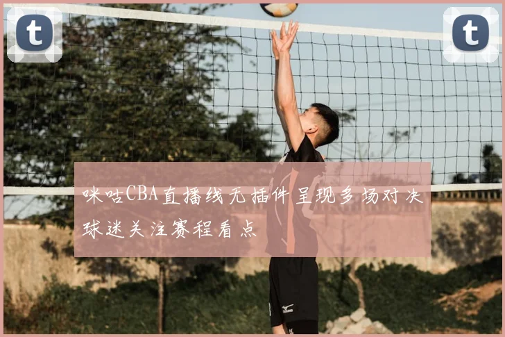 咪咕CBA直播线无插件呈现多场对决球迷关注赛程看点