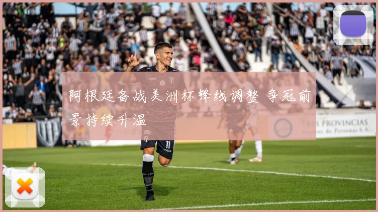 阿根廷备战美洲杯锋线调整 争冠前景持续升温