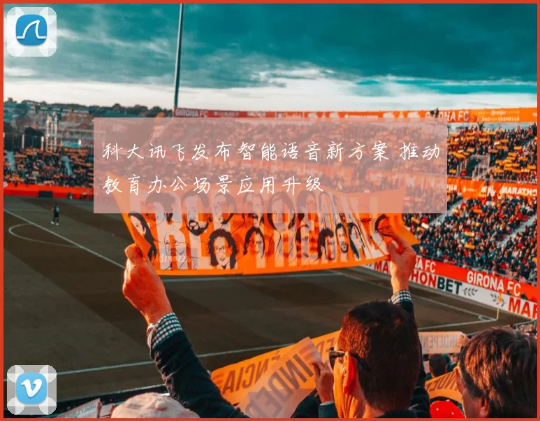 科大讯飞发布智能语音新方案 推动教育办公场景应用升级