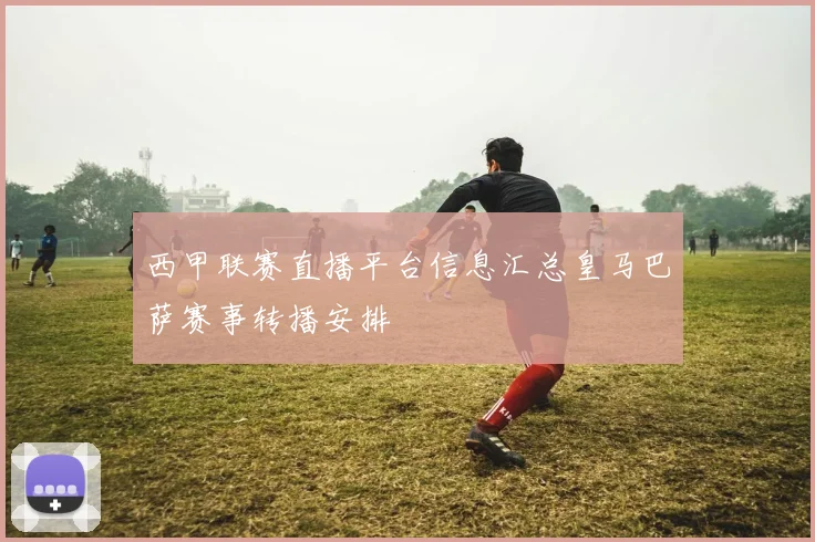 西甲联赛直播平台信息汇总皇马巴萨赛事转播安排