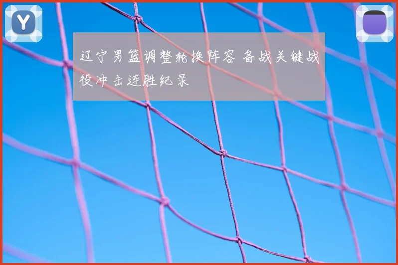 辽宁男篮调整轮换阵容 备战关键战役冲击连胜纪录