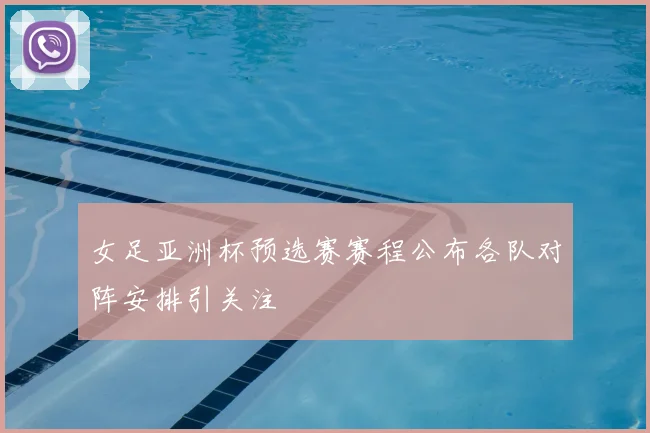 女足亚洲杯预选赛赛程公布各队对阵安排引关注