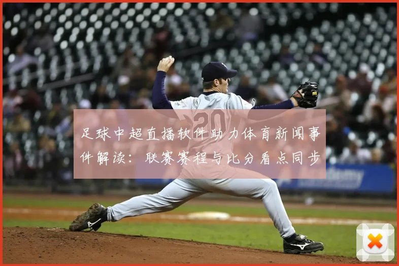 足球中超直播软件助力体育新闻事件解读:联赛赛程与比分看点同步更新