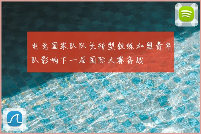 电竞国家队队长转型教练加盟青年队影响下一届国际大赛备战