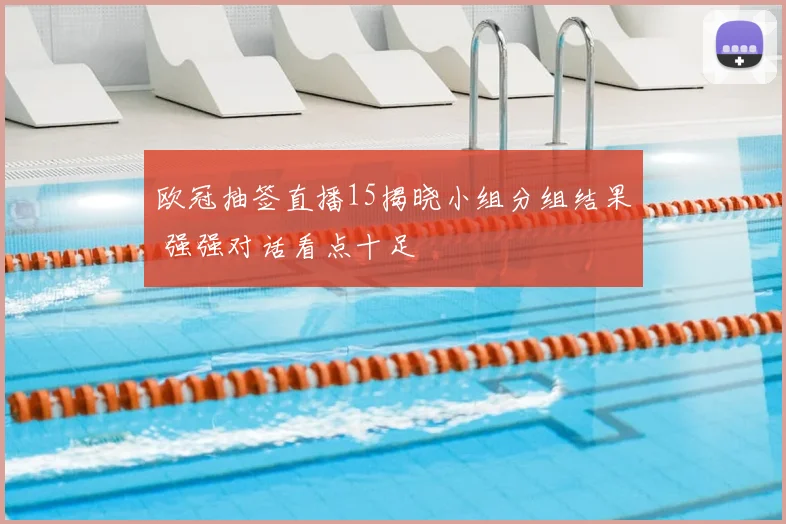 欧冠抽签直播15揭晓小组分组结果 强强对话看点十足