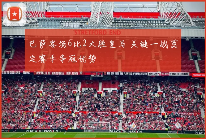 巴萨客场6比2大胜皇马 关键一战奠定赛季争冠优势