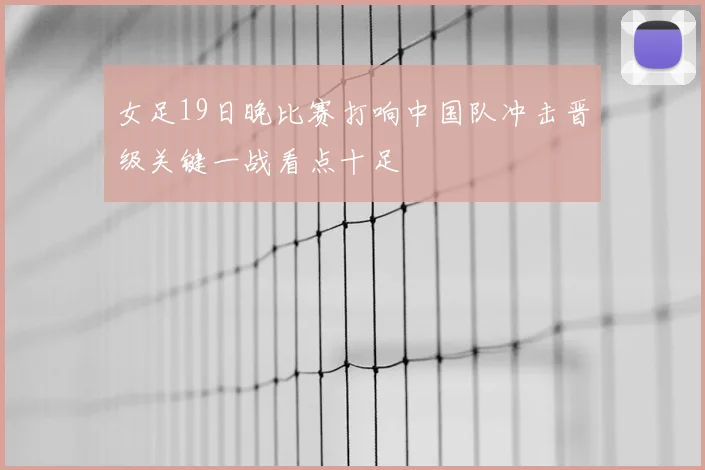 女足19日晚比赛打响中国队冲击晋级关键一战看点十足