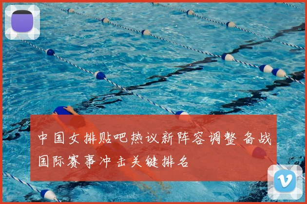 中国女排贴吧热议新阵容调整 备战国际赛事冲击关键排名
