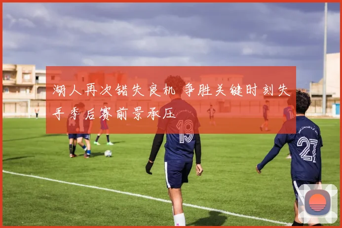 湖人再次错失良机 争胜关键时刻失手季后赛前景承压