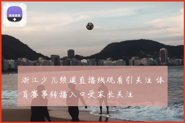 浙江少儿频道直播线观看引关注 体育赛事转播入口受家长关注