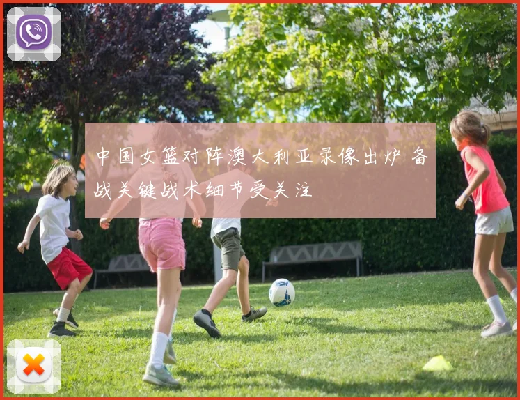 中国女篮对阵澳大利亚录像出炉 备战关键战术细节受关注
