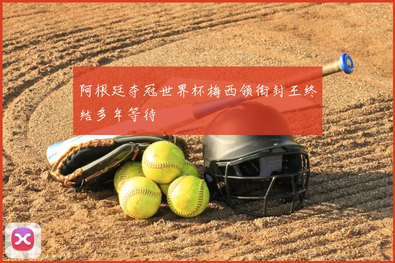 阿根廷夺冠世界杯梅西领衔封王终结多年等待