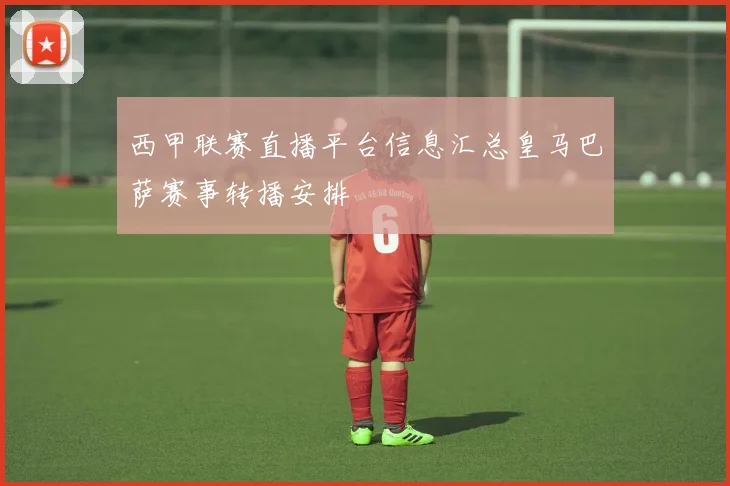 西甲联赛直播平台信息汇总皇马巴萨赛事转播安排