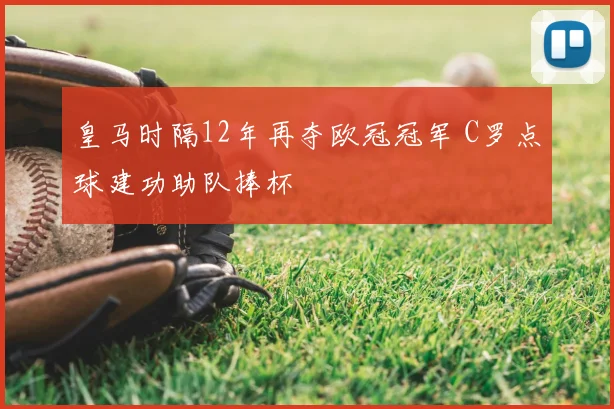 皇马时隔12年再夺欧冠冠军 C罗点球建功助队捧杯