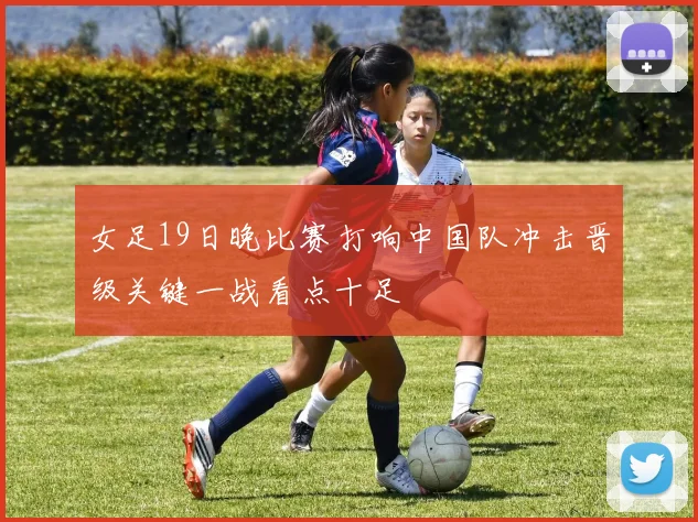 女足19日晚比赛打响中国队冲击晋级关键一战看点十足