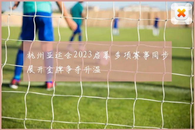 杭州亚运会2023启幕 多项赛事同步展开金牌争夺升温