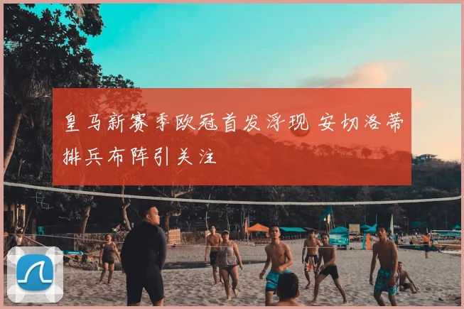 皇马新赛季欧冠首发浮现 安切洛蒂排兵布阵引关注