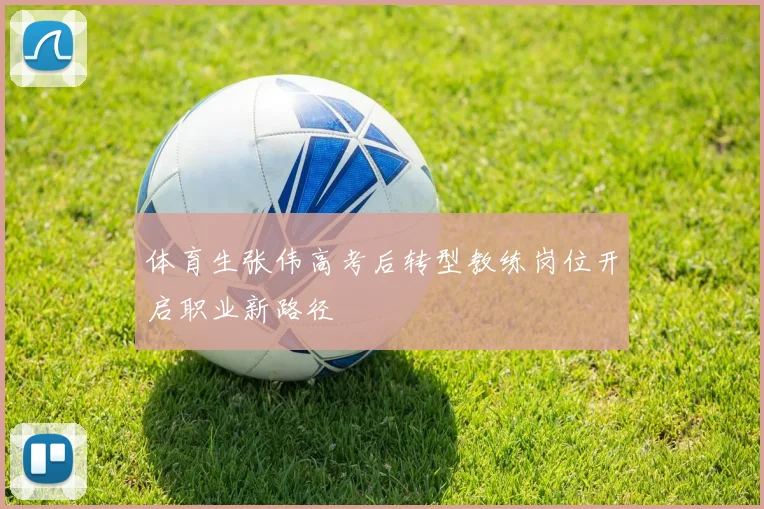 体育生张伟高考后转型教练岗位开启职业新路径
