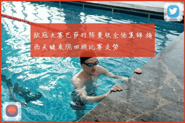 欧冠决赛巴萨对阵曼联全场集锦 梅西关键表现回顾比赛走势