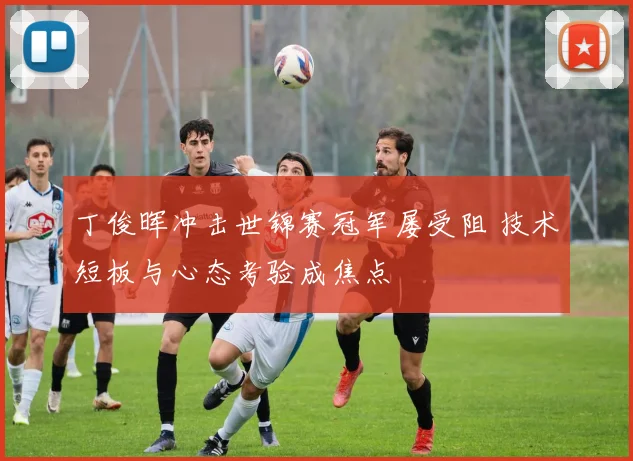 丁俊晖冲击世锦赛冠军屡受阻 技术短板与心态考验成焦点