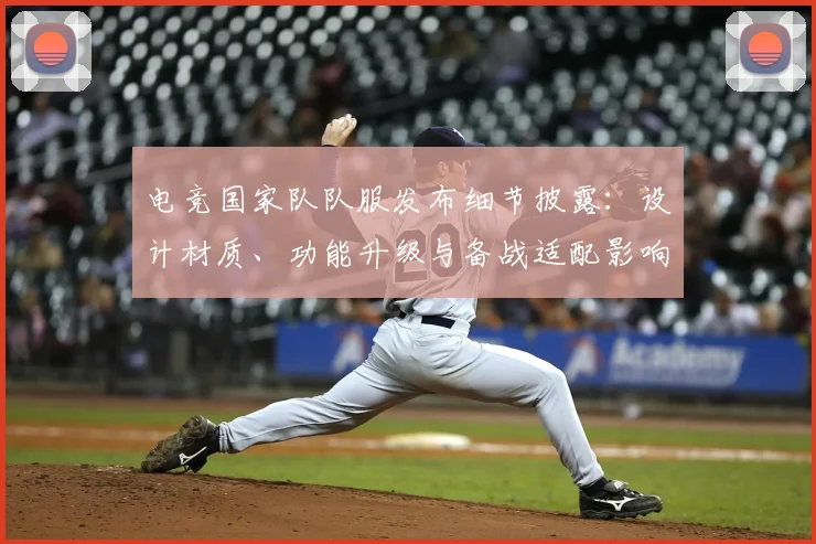 电竞国家队队服发布细节披露：设计材质、功能升级与备战适配影响