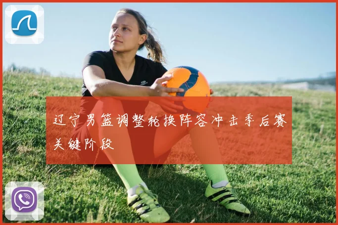 辽宁男篮调整轮换阵容冲击季后赛关键阶段